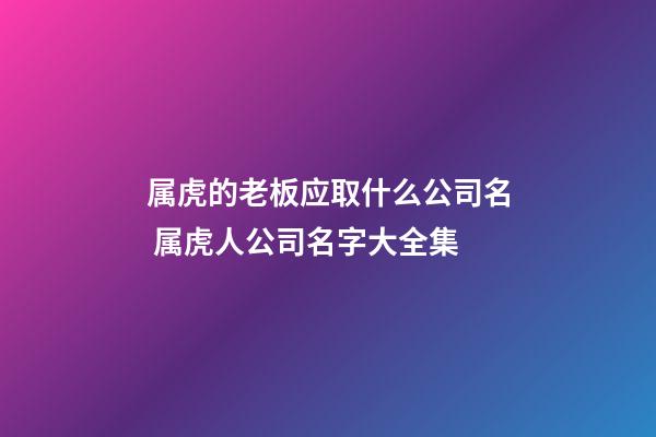 属虎的老板应取什么公司名 属虎人公司名字大全集-第1张-公司起名-玄机派